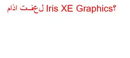 ماذا تفعل Iris XE Graphics؟